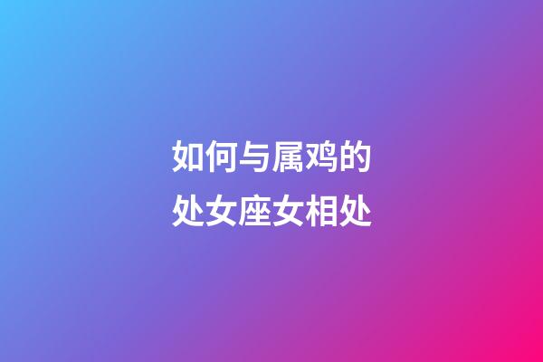 如何与属鸡的处女座女相处-第1张-星座运势-玄机派