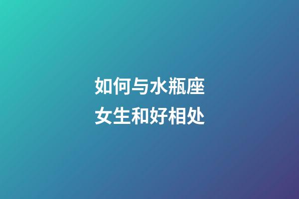如何与水瓶座女生和好相处-第1张-星座运势-玄机派
