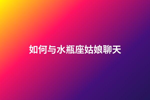 如何与水瓶座姑娘聊天-第1张-星座运势-玄机派