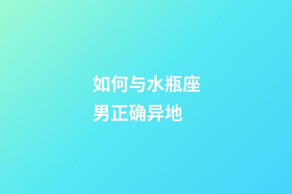 如何与水瓶座男正确异地-第1张-星座运势-玄机派