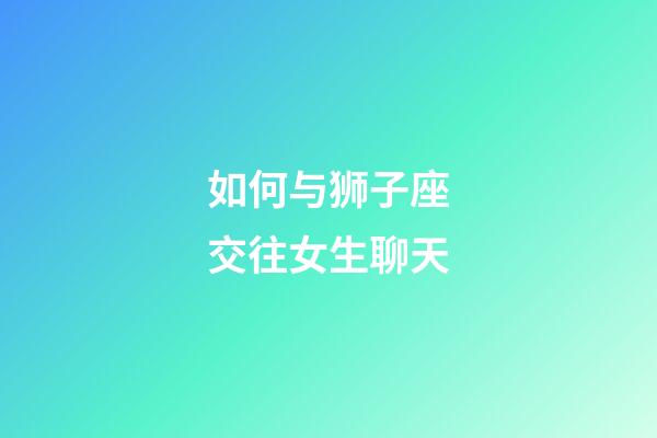 如何与狮子座交往女生聊天-第1张-星座运势-玄机派