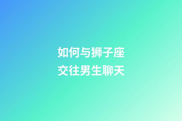 如何与狮子座交往男生聊天-第1张-星座运势-玄机派