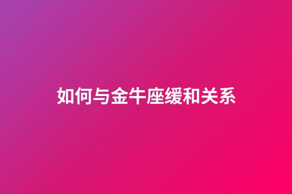 如何与金牛座缓和关系-第1张-星座运势-玄机派