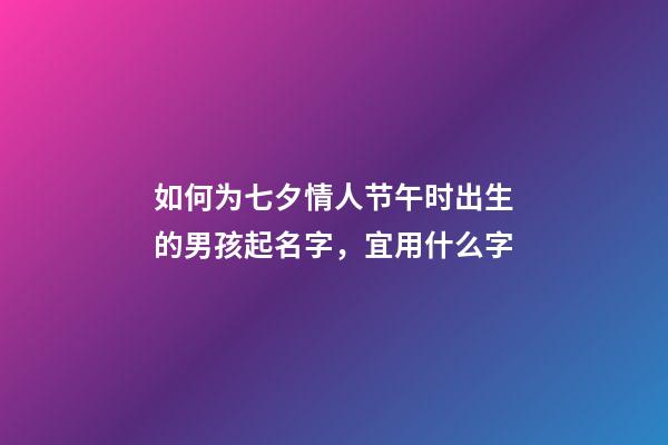 如何为七夕情人节午时出生的男孩起名字，宜用什么字