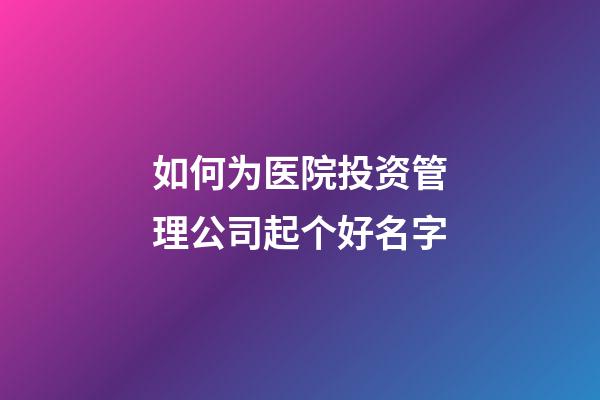 如何为医院投资管理公司起个好名字-第1张-公司起名-玄机派