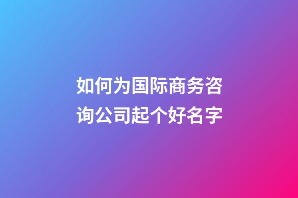 如何为国际商务咨询公司起个好名字-第1张-公司起名-玄机派