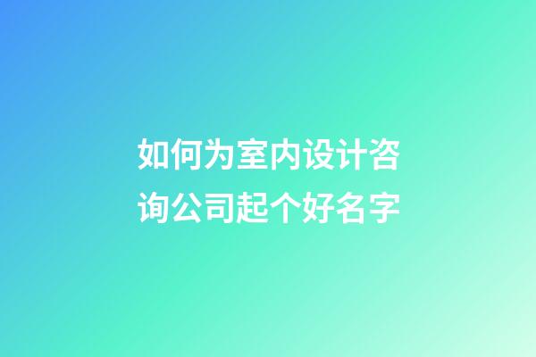 如何为室内设计咨询公司起个好名字-第1张-公司起名-玄机派