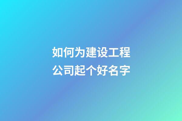 如何为建设工程公司起个好名字-第1张-公司起名-玄机派