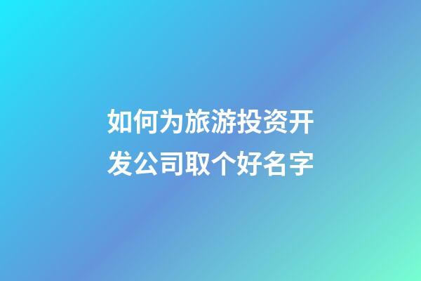 如何为旅游投资开发公司取个好名字-第1张-公司起名-玄机派
