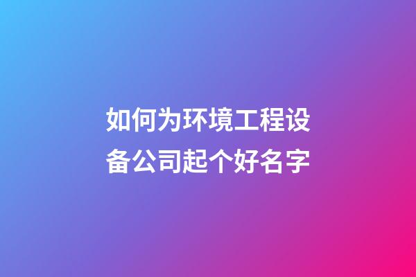 如何为环境工程设备公司起个好名字-第1张-公司起名-玄机派