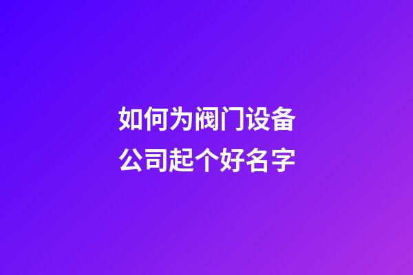如何为阀门设备公司起个好名字-第1张-公司起名-玄机派