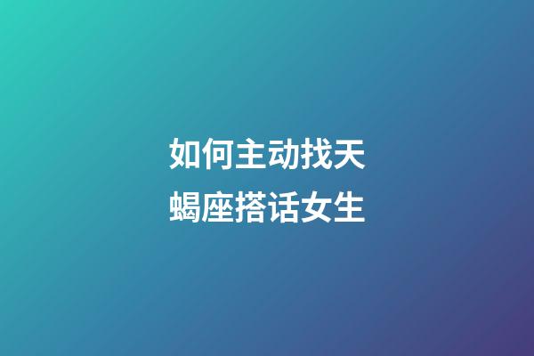 如何主动找天蝎座搭话女生-第1张-星座运势-玄机派