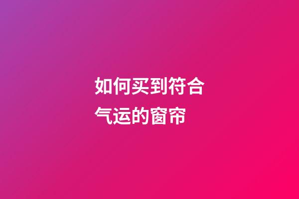 如何买到符合气运的窗帘