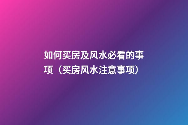 如何买房及风水必看的事项（买房风水注意事项）