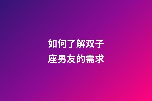 如何了解双子座男友的需求-第1张-星座运势-玄机派