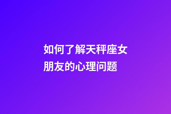 如何了解天秤座女朋友的心理问题-第1张-星座运势-玄机派