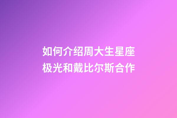 如何介绍周大生星座极光和戴比尔斯合作
