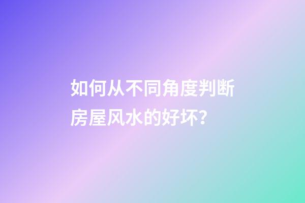 如何从不同角度判断房屋风水的好坏？