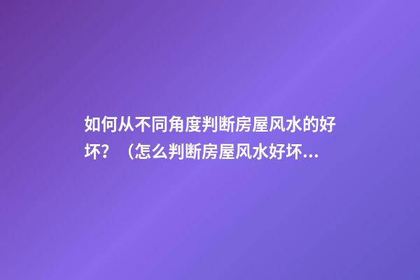如何从不同角度判断房屋风水的好坏？（怎么判断房屋风水好坏）