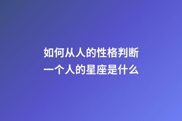 如何从人的性格判断一个人的星座是什么-第1张-星座运势-玄机派