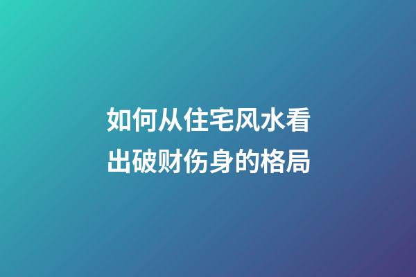 如何从住宅风水看出破财伤身的格局