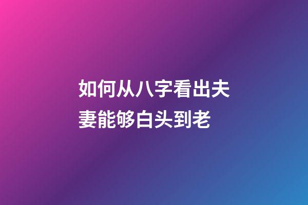 如何从八字看出夫妻能够白头到老