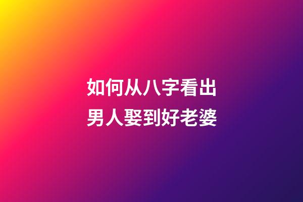 如何从八字看出男人娶到好老婆
