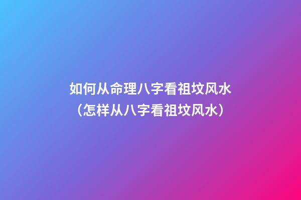如何从命理八字看祖坟风水（怎样从八字看祖坟风水）