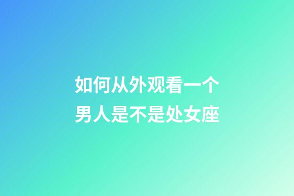 如何从外观看一个男人是不是处女座-第1张-星座运势-玄机派