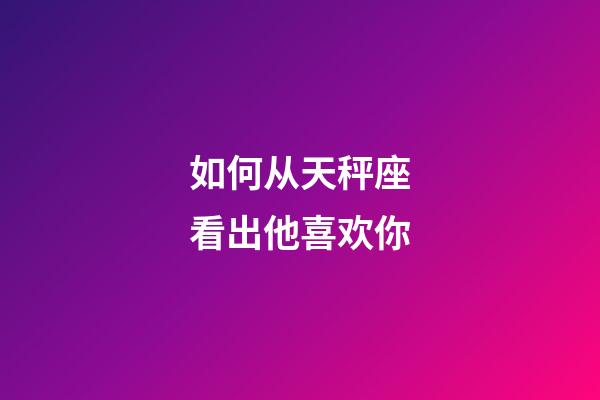 如何从天秤座看出他喜欢你-第1张-星座运势-玄机派