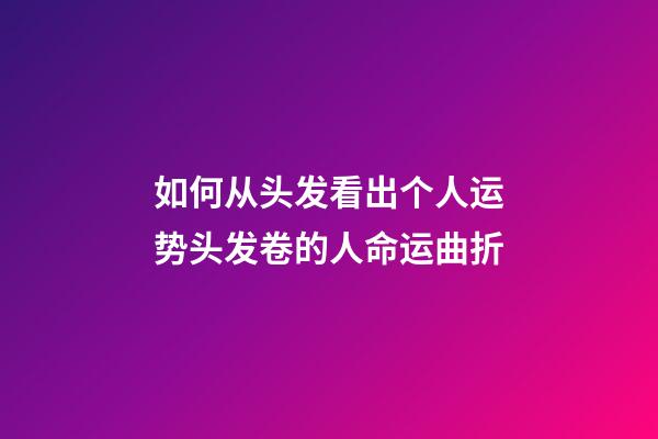 如何从头发看出个人运势?头发卷的人命运曲折