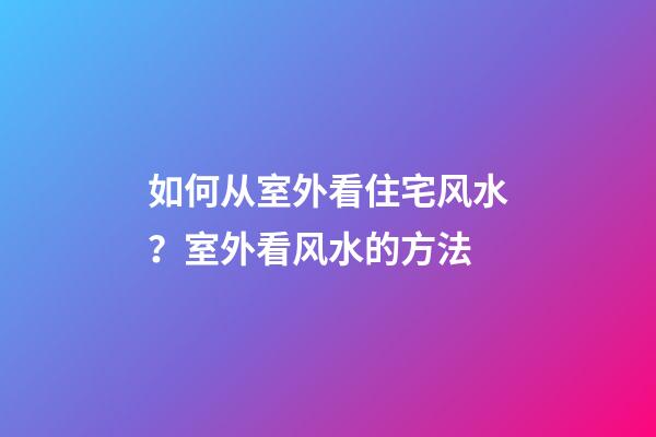 如何从室外看住宅风水？室外看风水的方法
