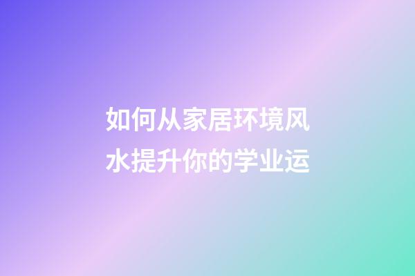 如何从家居环境风水提升你的学业运