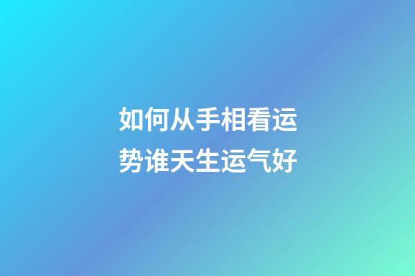 如何从手相看运势谁天生运气好