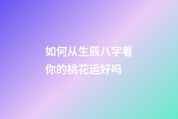 如何从生辰八字看你的桃花运好吗