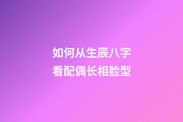 如何从生辰八字看配偶长相脸型