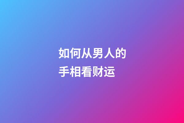 如何从男人的手相看财运