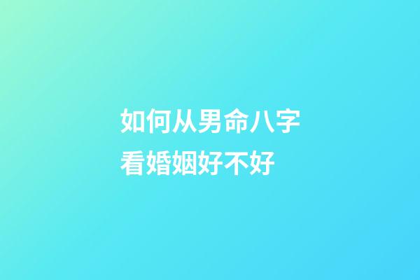 如何从男命八字看婚姻好不好