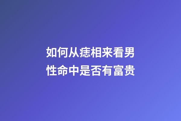 如何从痣相来看男性命中是否有富贵