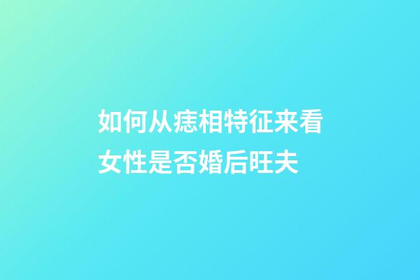 如何从痣相特征来看女性是否婚后旺夫
