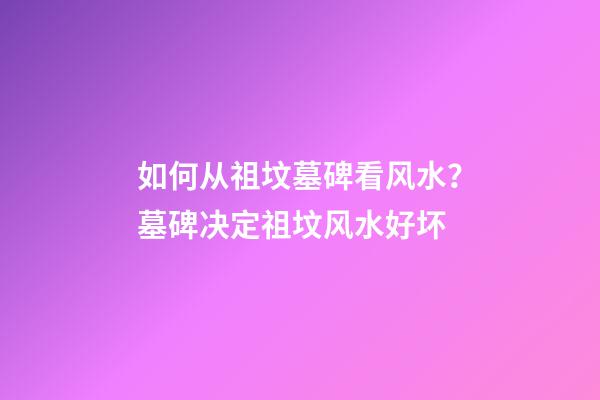 如何从祖坟墓碑看风水？墓碑决定祖坟风水好坏