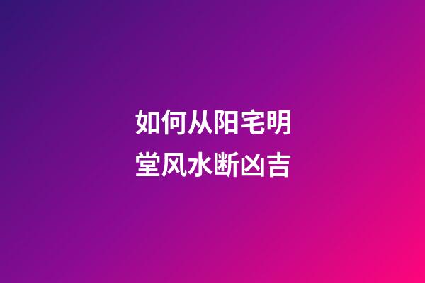 如何从阳宅明堂风水断凶吉