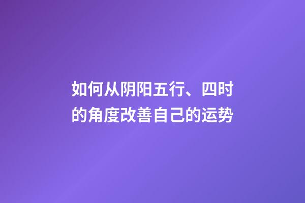 如何从阴阳五行、四时的角度改善自己的运势