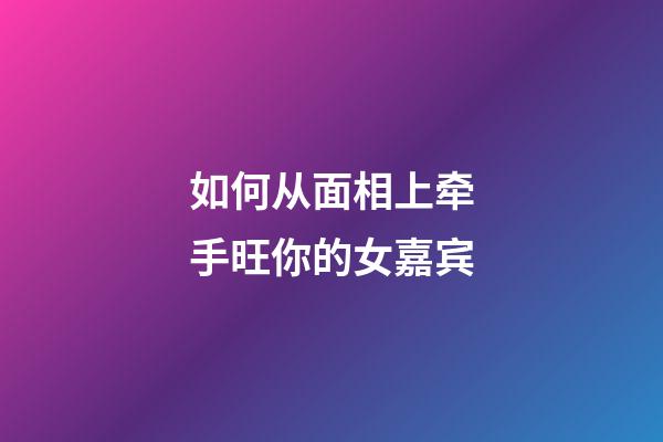 如何从面相上牵手旺你的女嘉宾