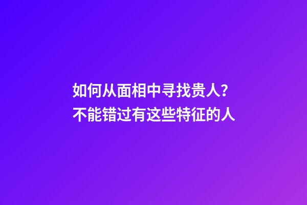 如何从面相中寻找贵人？不能错过有这些特征的人