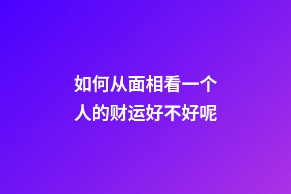 如何从面相看一个人的财运好不好呢