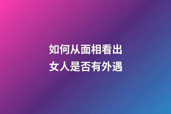 如何从面相看出女人是否有外遇