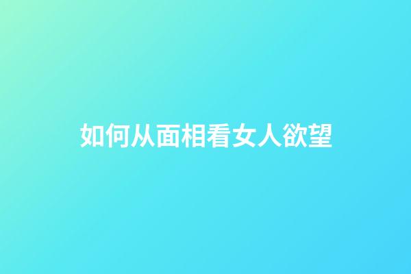 如何从面相看女人欲望