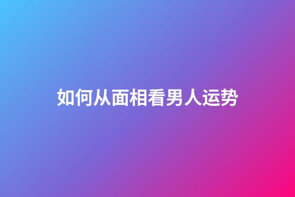 如何从面相看男人运势