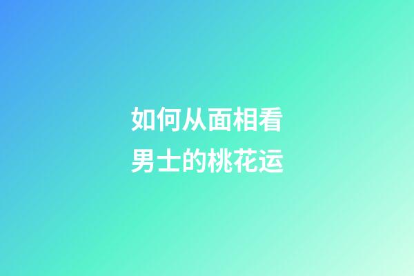 如何从面相看男士的桃花运